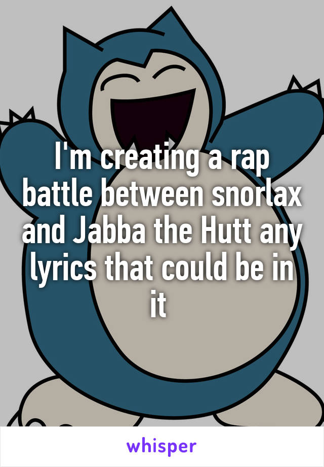 I'm creating a rap battle between snorlax and Jabba the Hutt any lyrics that could be in it 