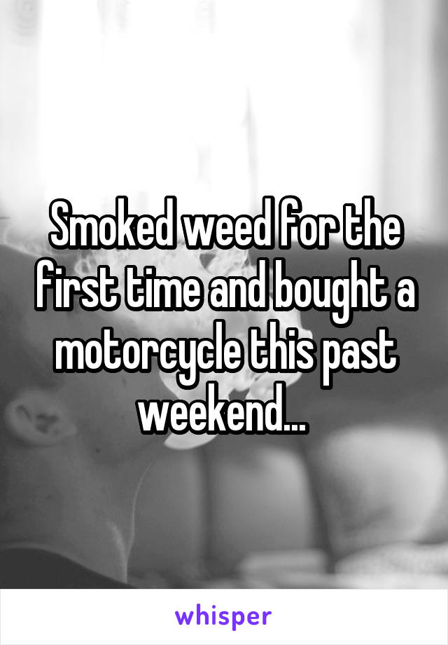 Smoked weed for the first time and bought a motorcycle this past weekend... 