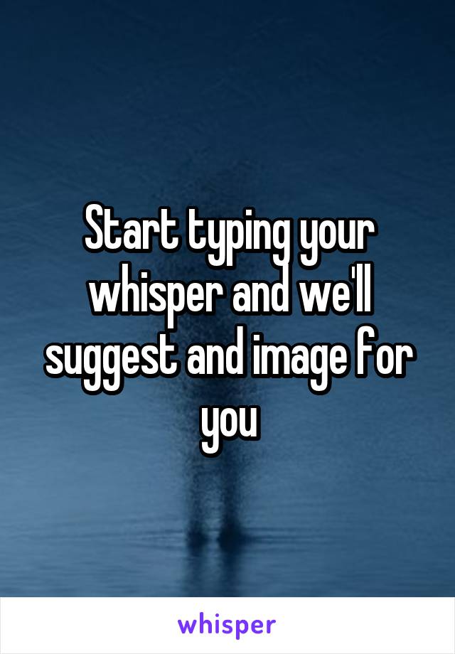 Start typing your
whisper and we'll
suggest and image for you