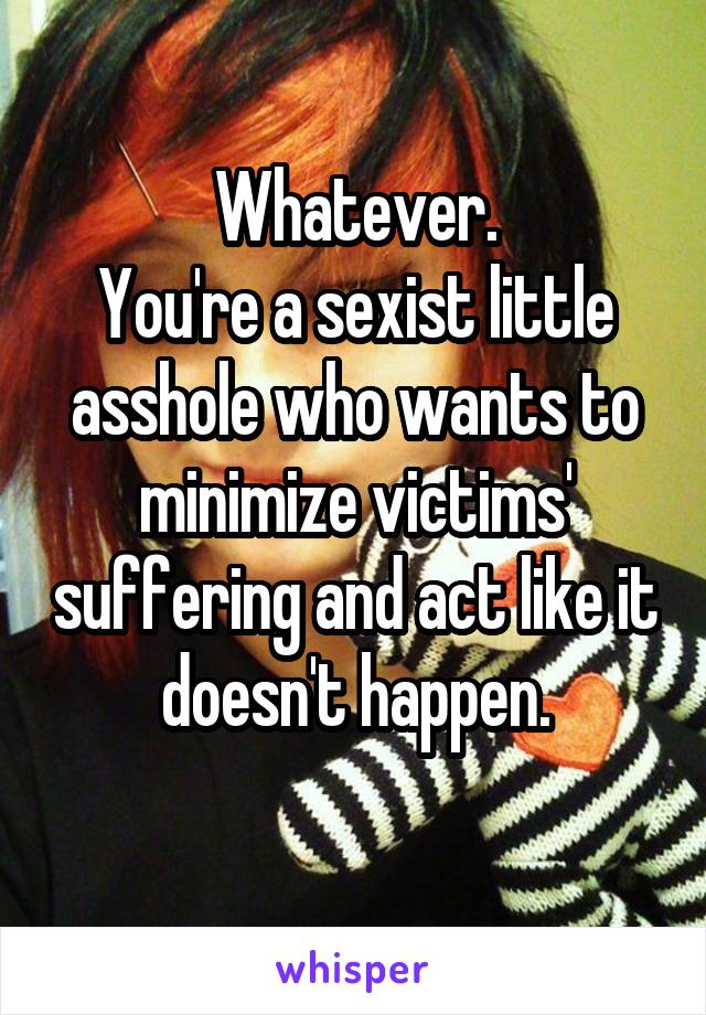 Whatever.
You're a sexist little asshole who wants to minimize victims' suffering and act like it doesn't happen.
