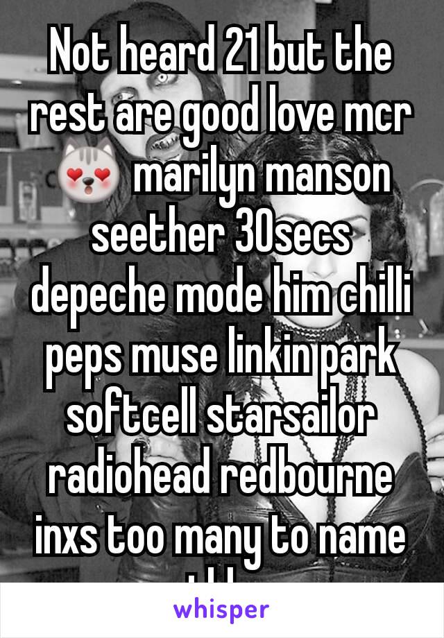 Not heard 21 but the rest are good love mcr 😻 marilyn manson seether 30secs depeche mode him chilli peps muse linkin park softcell starsailor radiohead redbourne inxs too many to name tbh 