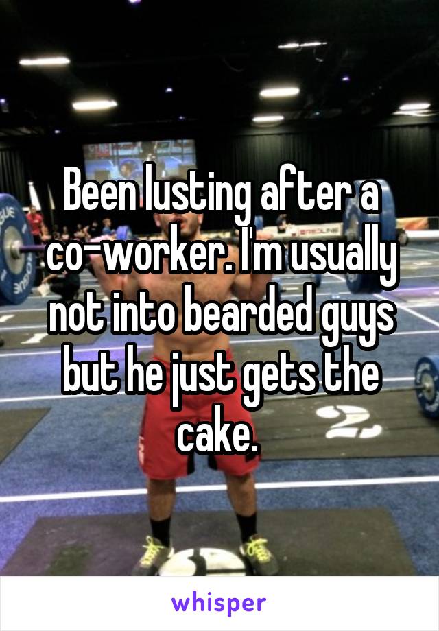 Been lusting after a co-worker. I'm usually not into bearded guys but he just gets the cake. 