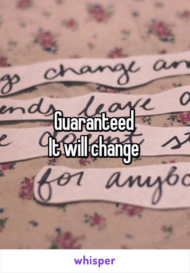 Guaranteed 
It will change 