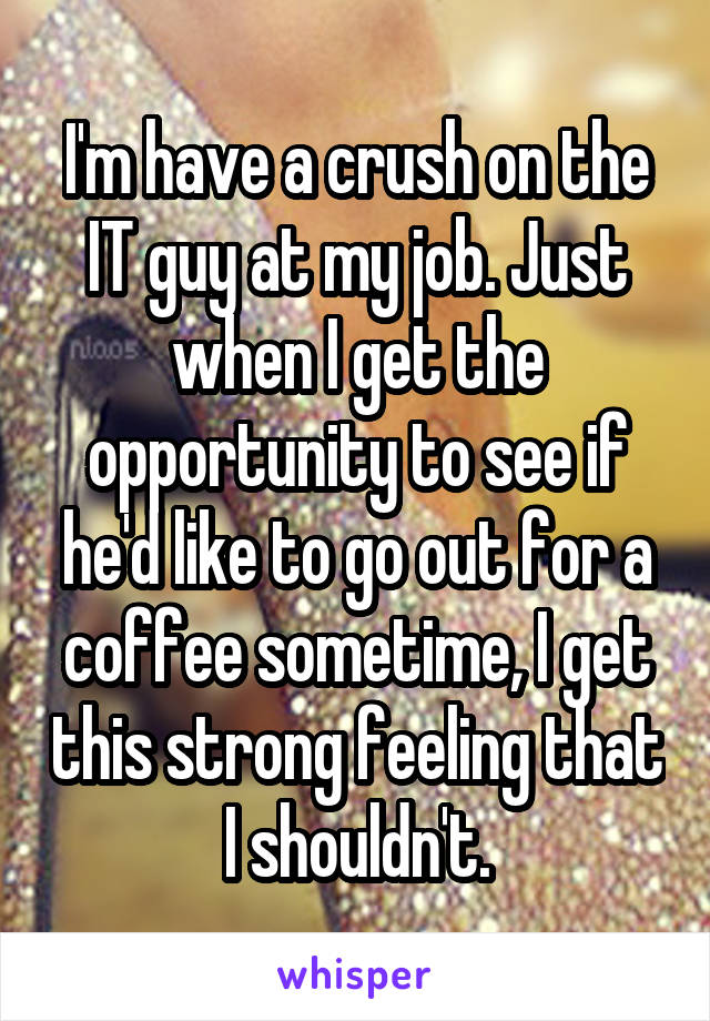 I'm have a crush on the IT guy at my job. Just when I get the opportunity to see if he'd like to go out for a coffee sometime, I get this strong feeling that I shouldn't.