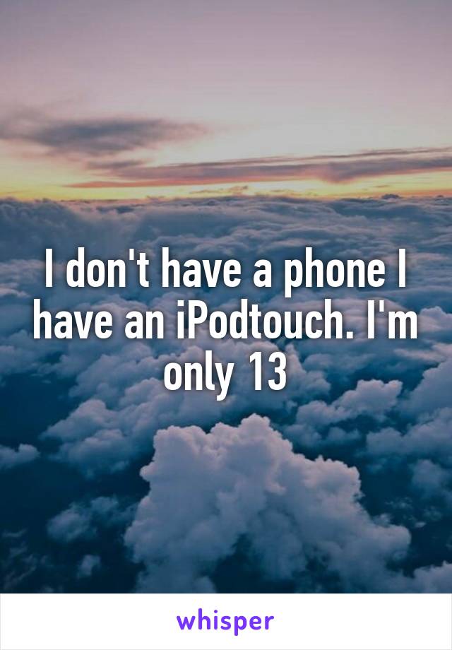 I don't have a phone I have an iPodtouch. I'm only 13