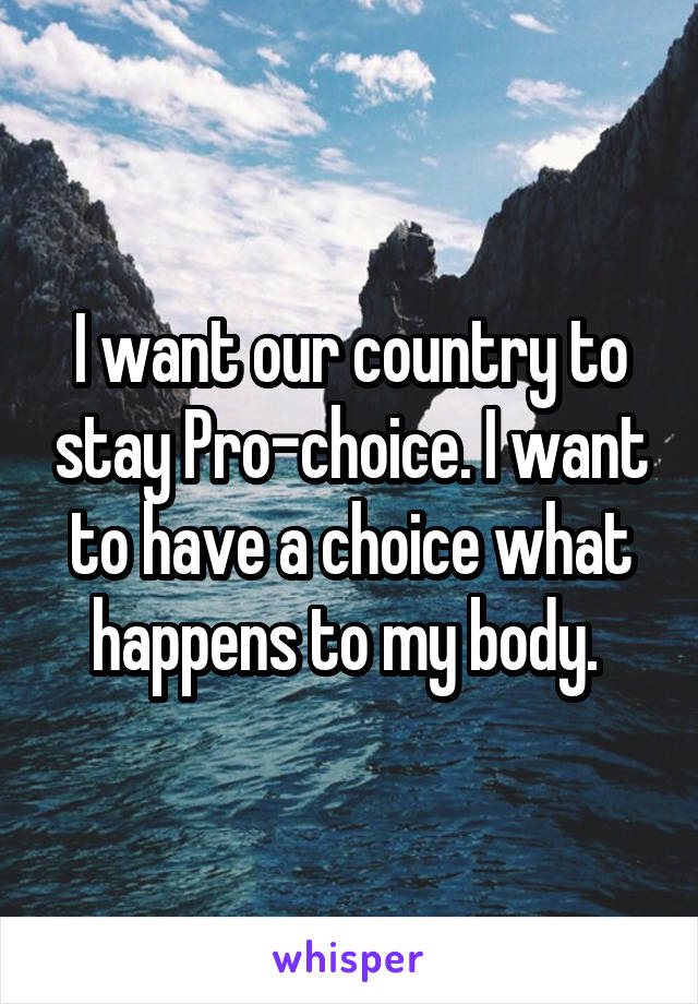 I want our country to stay Pro-choice. I want to have a choice what happens to my body. 