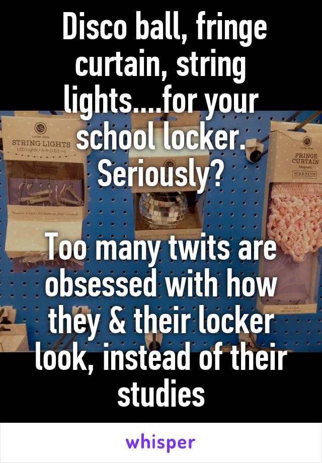  Disco ball, fringe curtain, string lights....for your school locker. Seriously?

Too many twits are obsessed with how they & their locker look, instead of their studies
