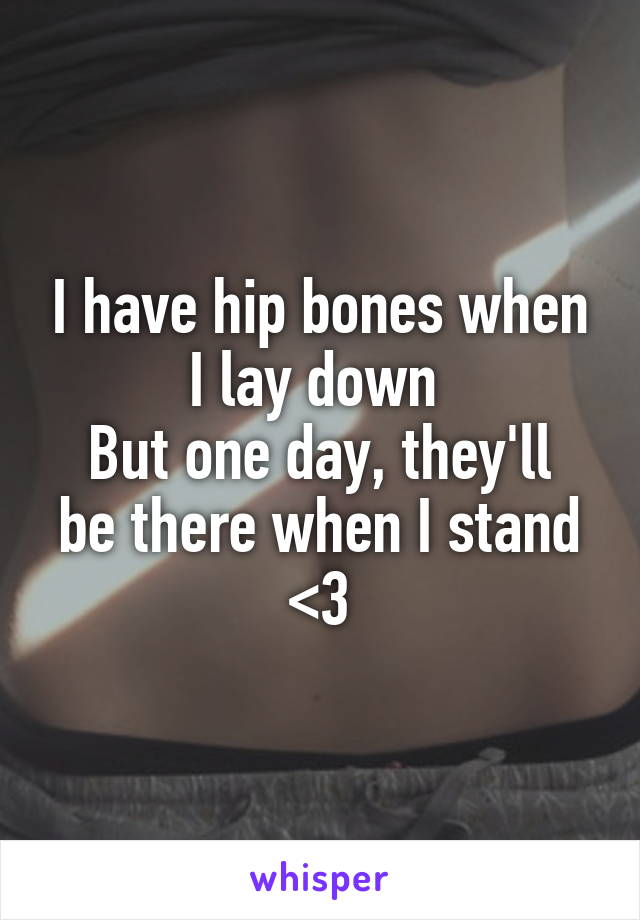 I have hip bones when I lay down 
But one day, they'll be there when I stand
<3