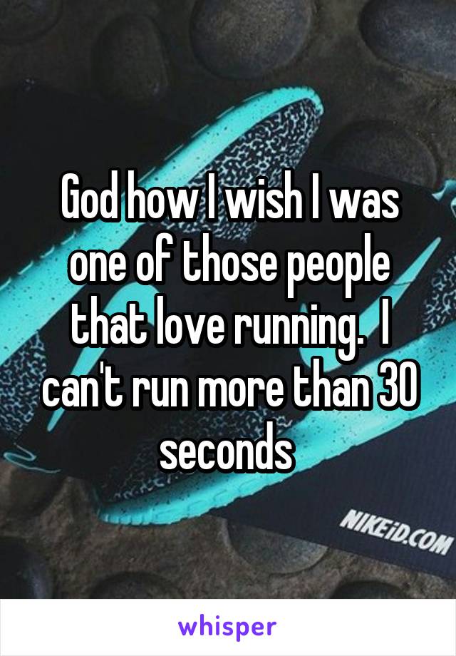 God how I wish I was one of those people that love running.  I can't run more than 30 seconds 