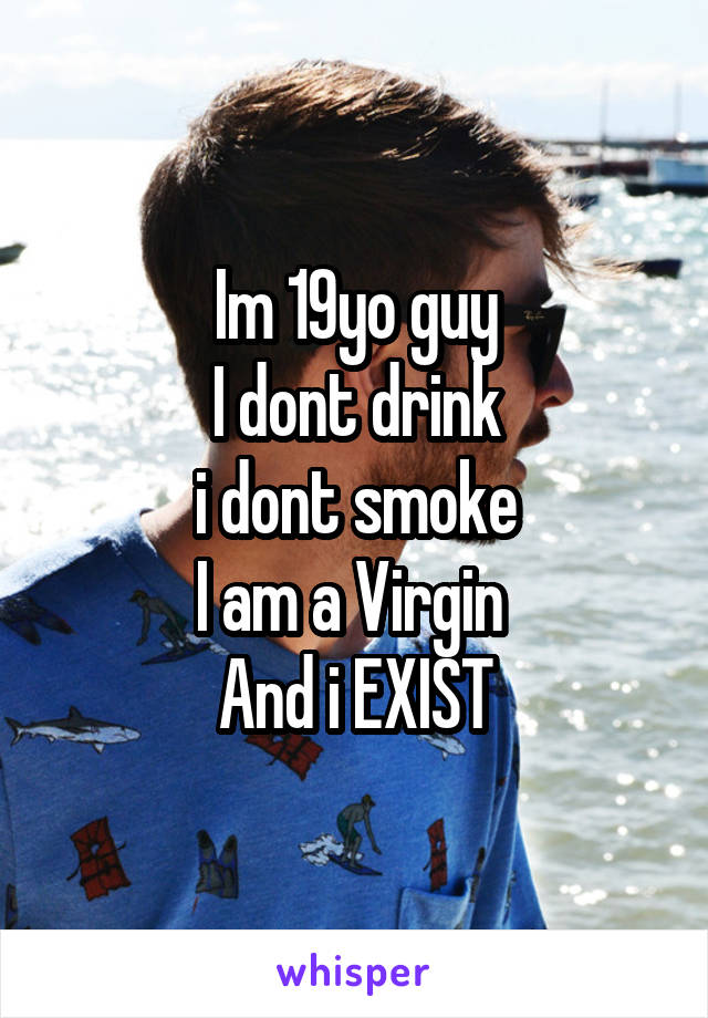 Im 19yo guy
I dont drink
 i dont smoke 
I am a Virgin 
And i EXIST