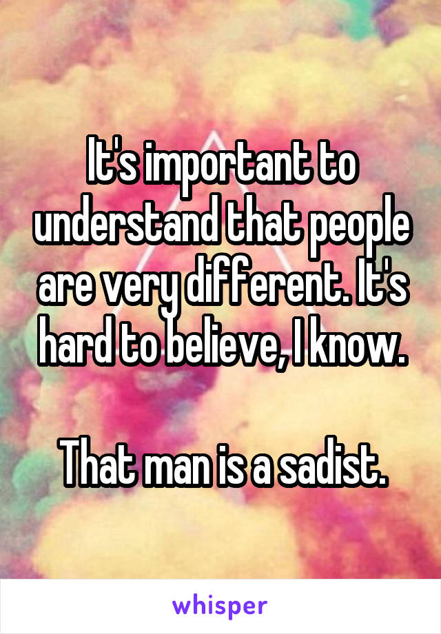 It's important to understand that people are very different. It's hard to believe, I know.

That man is a sadist.