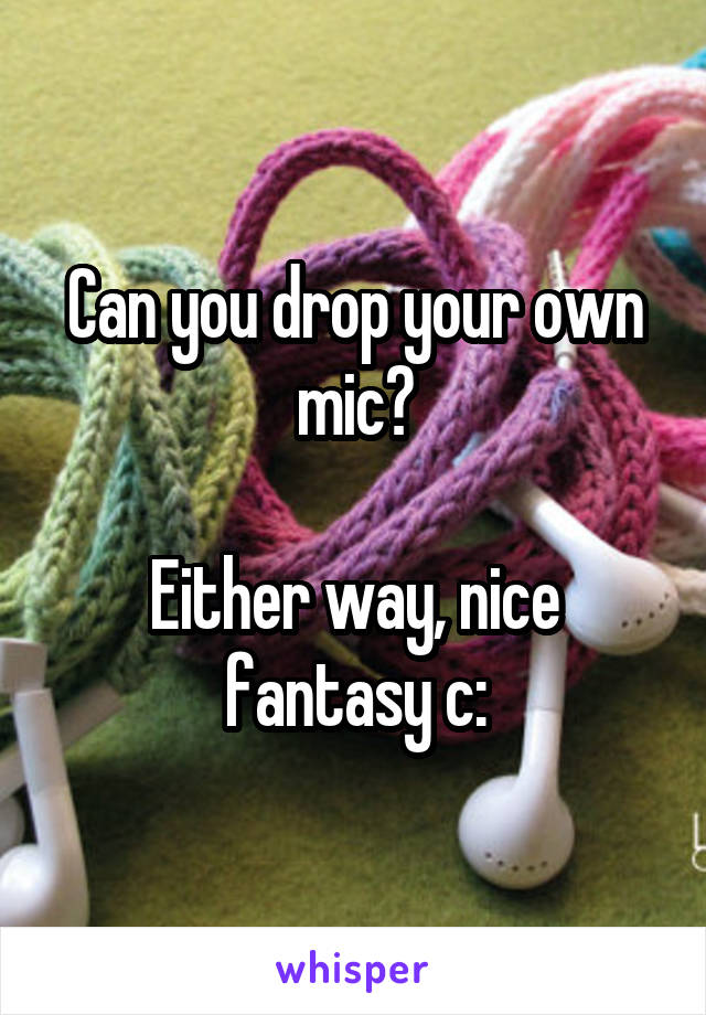 Can you drop your own mic?

Either way, nice fantasy c: