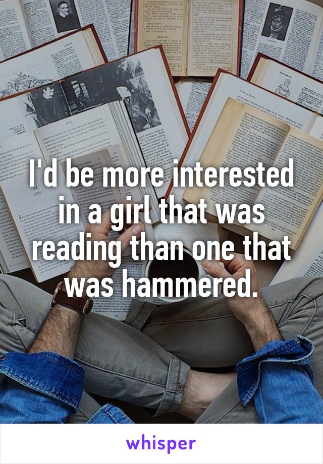 I'd be more interested in a girl that was reading than one that was hammered.