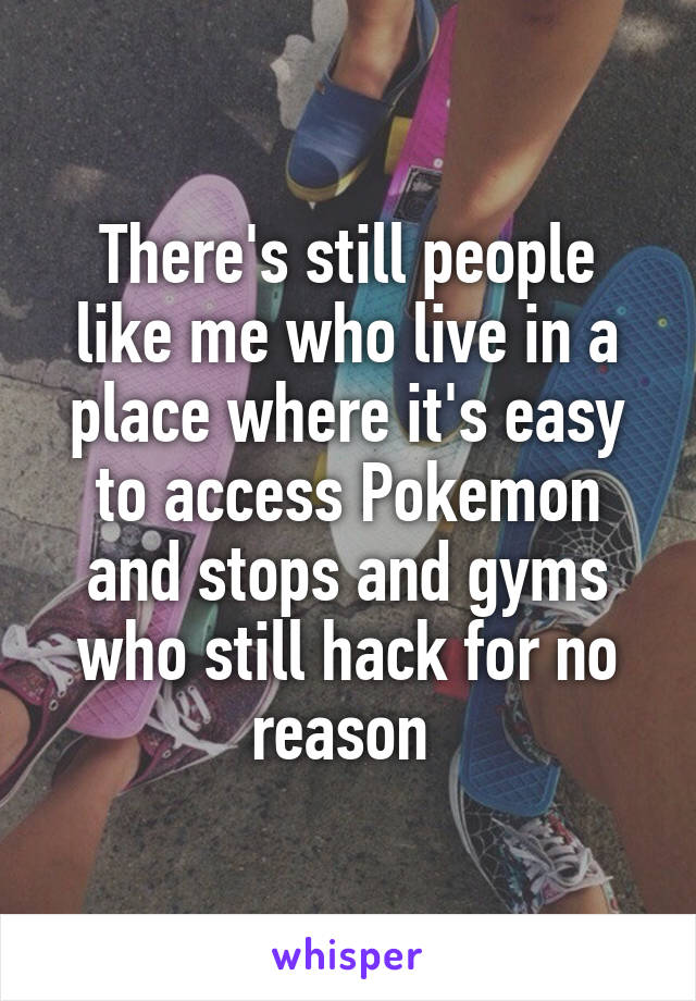 There's still people like me who live in a place where it's easy to access Pokemon and stops and gyms who still hack for no reason 