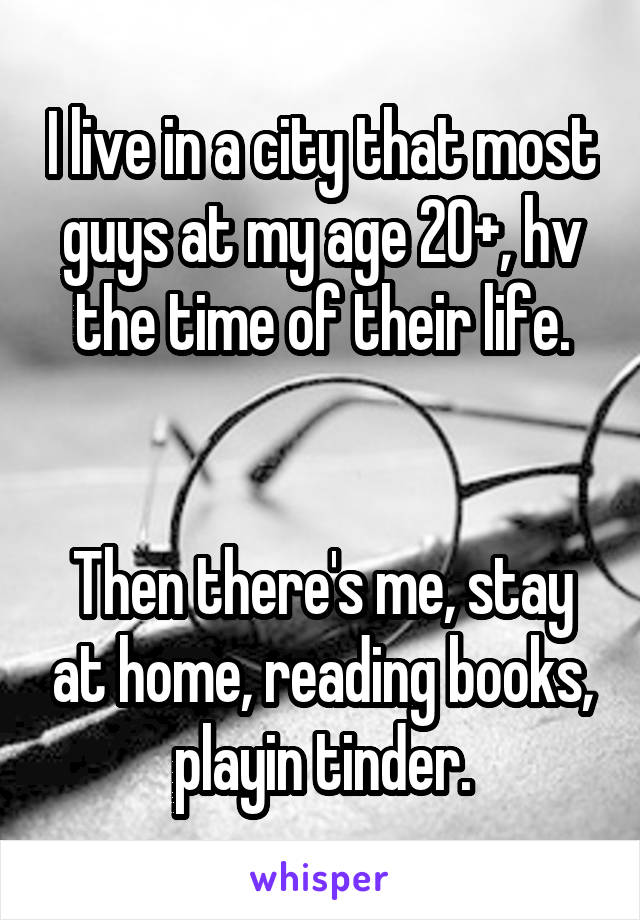 I live in a city that most guys at my age 20+, hv the time of their life.


Then there's me, stay at home, reading books, playin tinder.