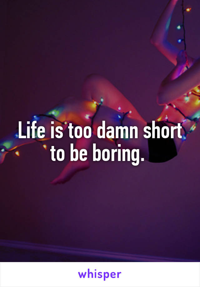 Life is too damn short to be boring. 