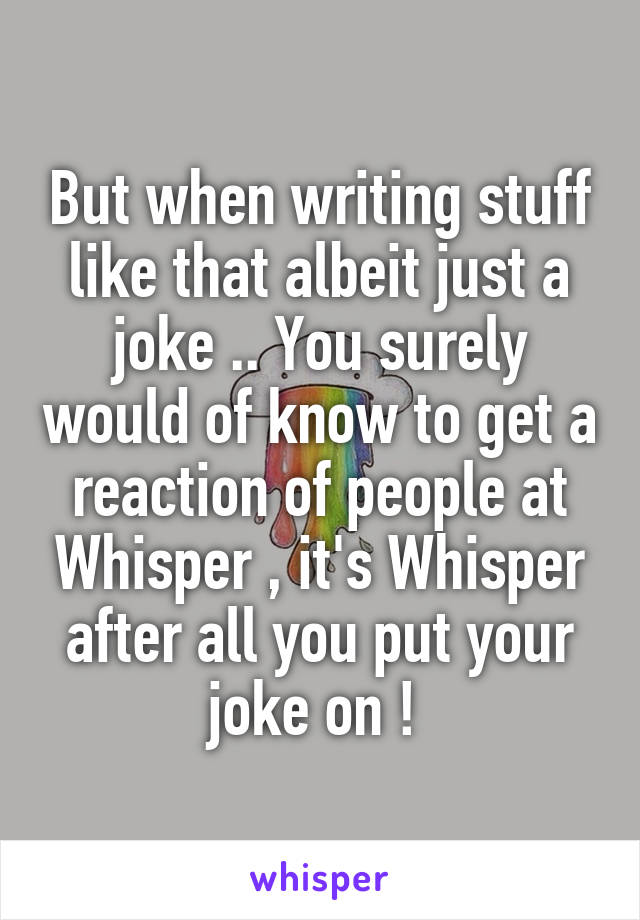 But when writing stuff like that albeit just a joke .. You surely would of know to get a reaction of people at Whisper , it's Whisper after all you put your joke on ! 