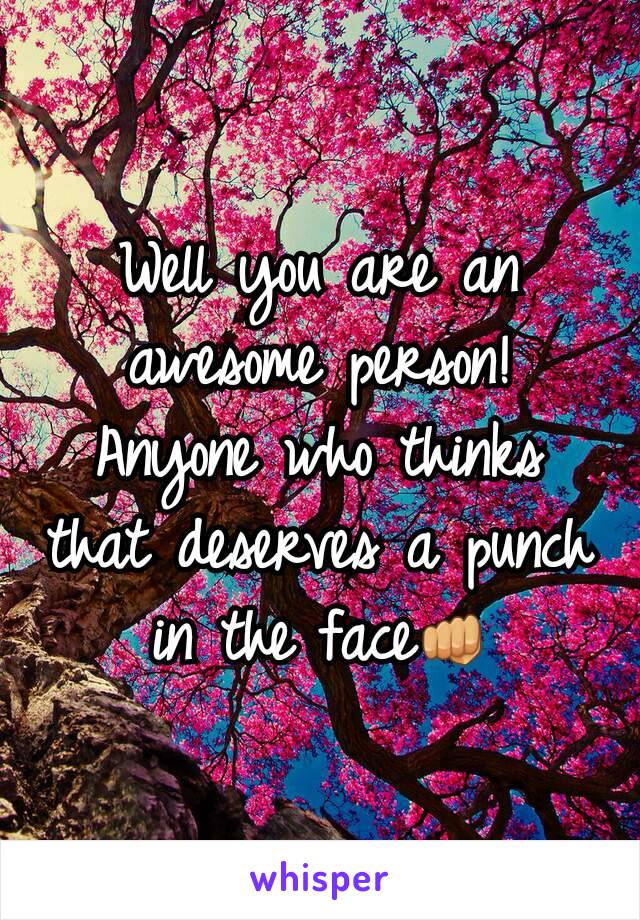 Well you are an awesome person! Anyone who thinks that deserves a punch in the face👊