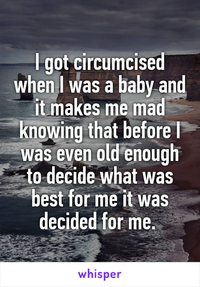 I got circumcised when I was a baby and it makes me mad knowing that before I was even old enough to decide what was best for me it was decided for me. 