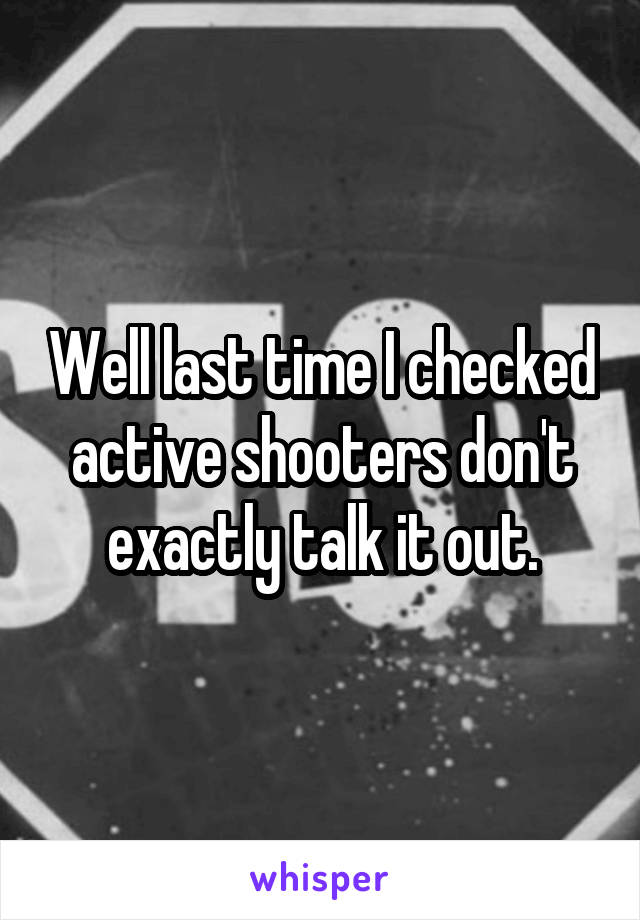 Well last time I checked active shooters don't exactly talk it out.