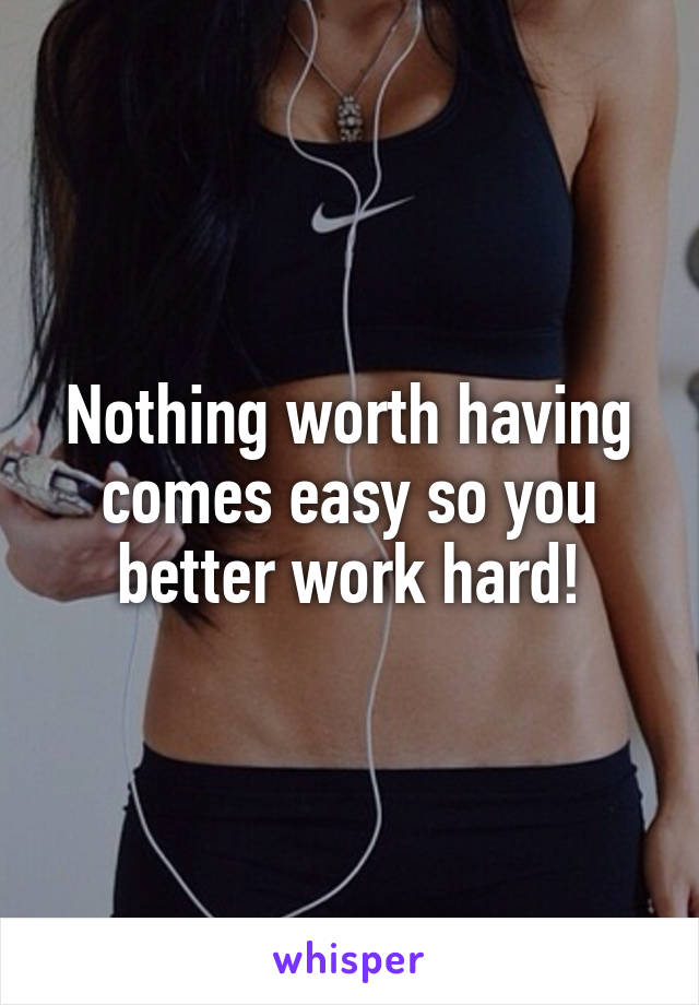 Nothing worth having comes easy so you better work hard!