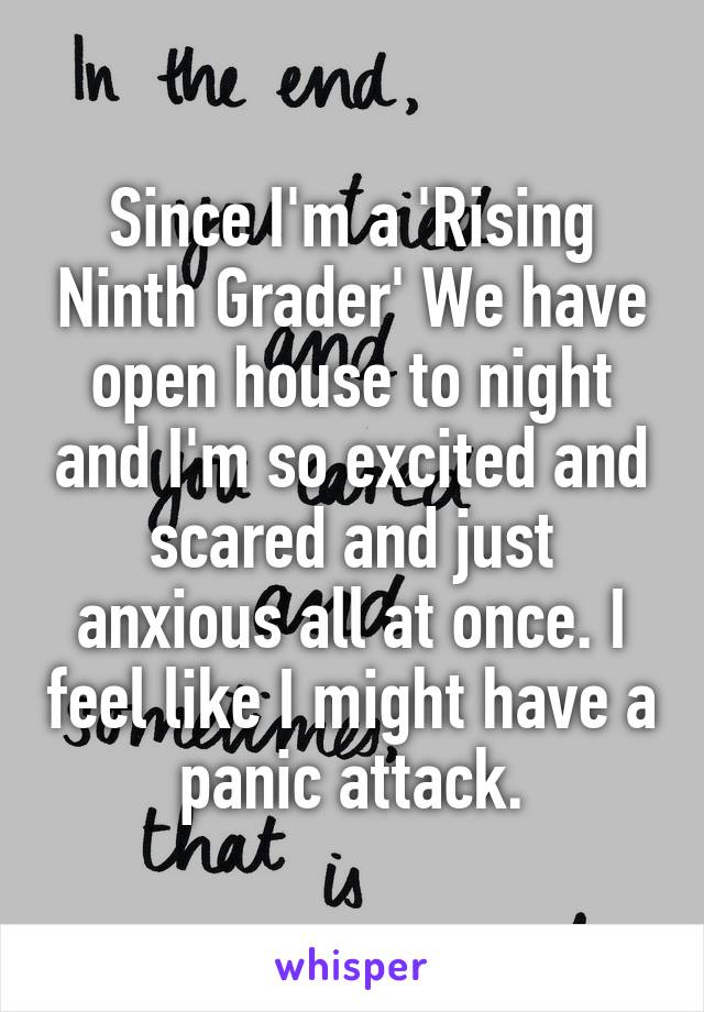 Since I'm a 'Rising Ninth Grader' We have open house to night and I'm so excited and scared and just anxious all at once. I feel like I might have a panic attack.