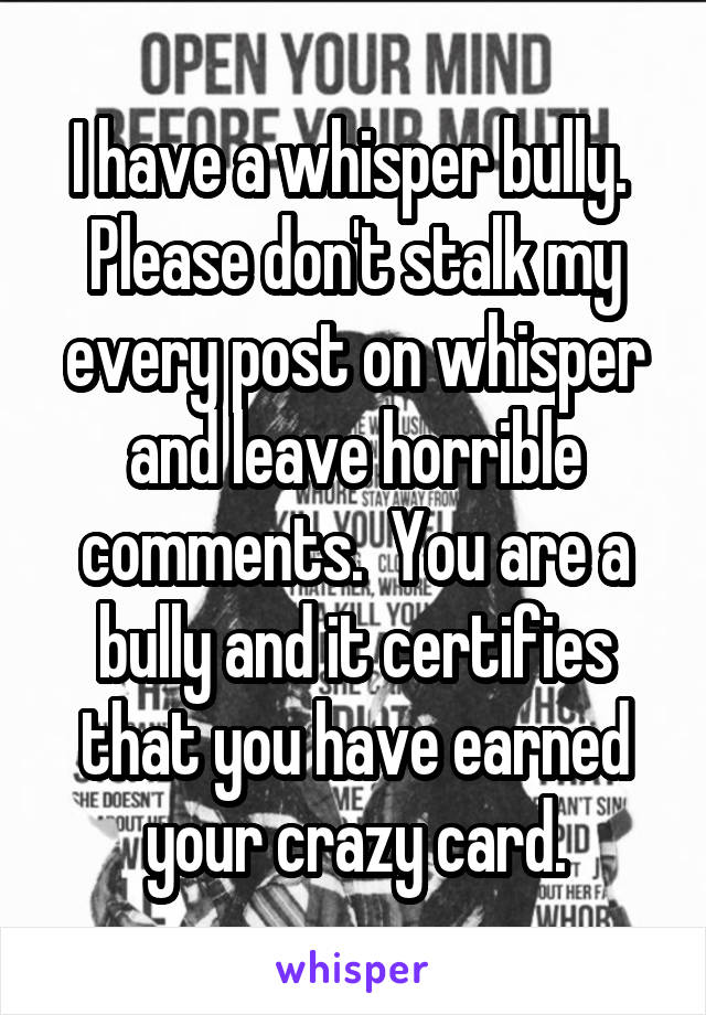 I have a whisper bully.  Please don't stalk my every post on whisper and leave horrible comments.  You are a bully and it certifies that you have earned your crazy card.