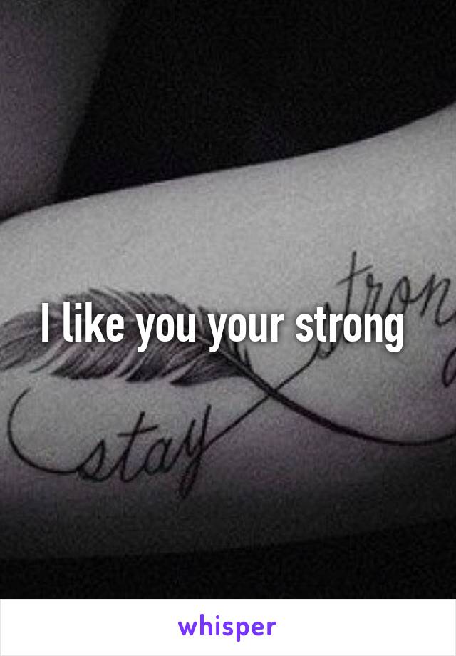 I like you your strong 