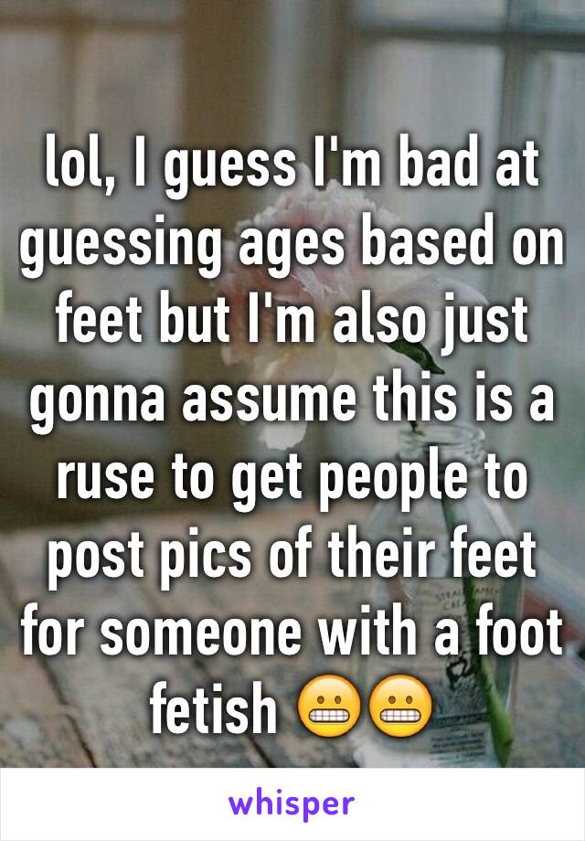 lol, I guess I'm bad at guessing ages based on feet but I'm also just gonna assume this is a ruse to get people to post pics of their feet for someone with a foot fetish 😬😬