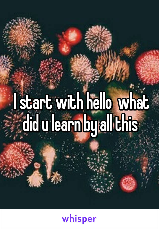  I start with hello  what did u learn by all this