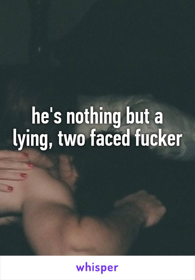 he's nothing but a lying, two faced fucker 