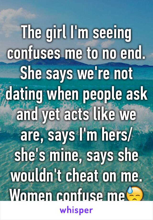 The girl I'm seeing confuses me to no end. She says we're not dating when people ask and yet acts like we are, says I'm hers/she's mine, says she wouldn't cheat on me. Women confuse me😓