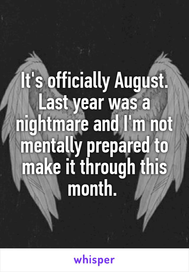 It's officially August. Last year was a nightmare and I'm not mentally prepared to make it through this month. 