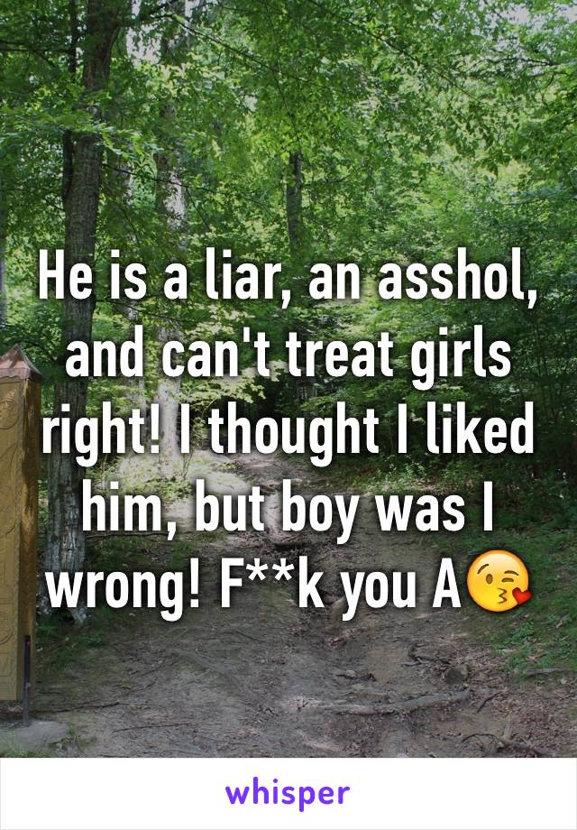 He is a liar, an asshol, and can't treat girls right! I thought I liked him, but boy was I wrong! F**k you A😘