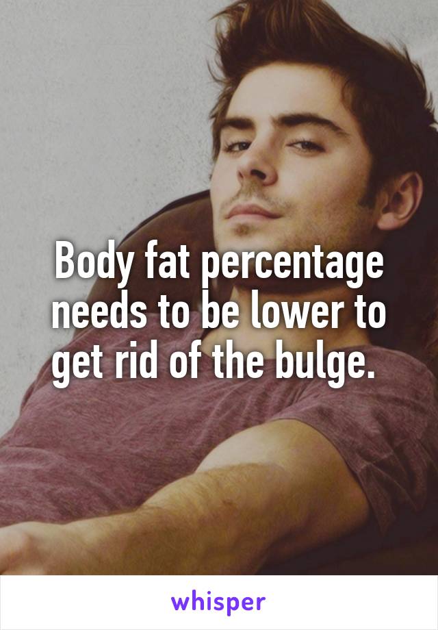 Body fat percentage needs to be lower to get rid of the bulge. 