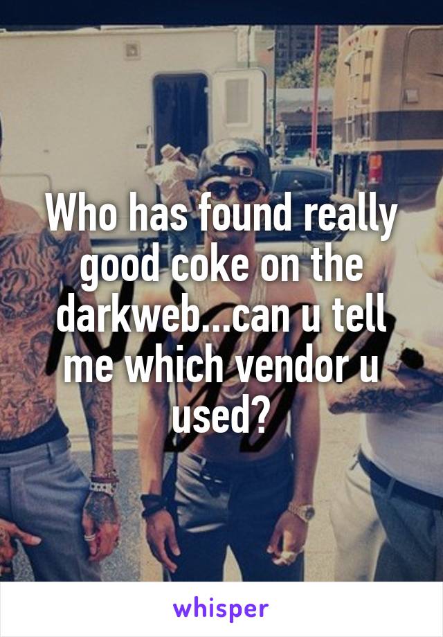 Who has found really good coke on the darkweb...can u tell me which vendor u used?