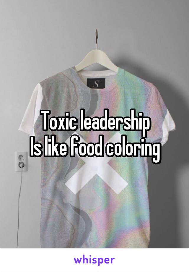 Toxic leadership
Is like food coloring