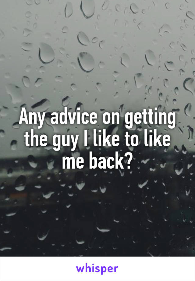 Any advice on getting the guy I like to like me back?