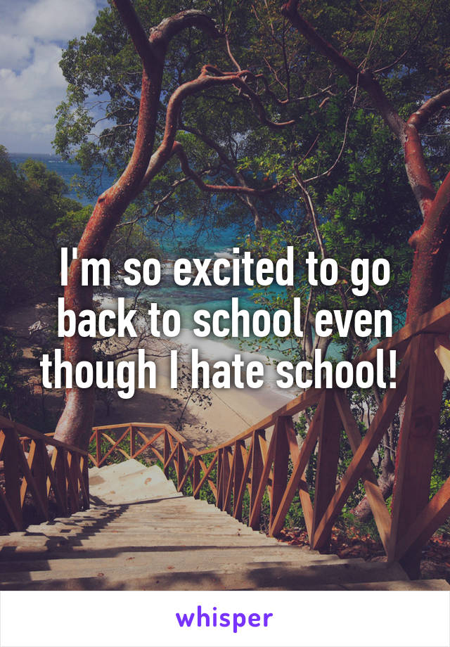 I'm so excited to go back to school even though I hate school! 