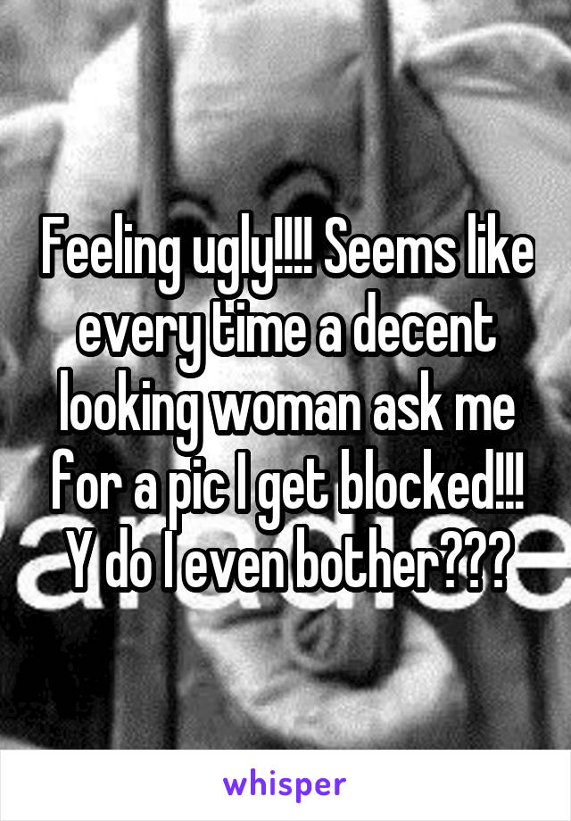 Feeling ugly!!!! Seems like every time a decent looking woman ask me for a pic I get blocked!!! Y do I even bother???