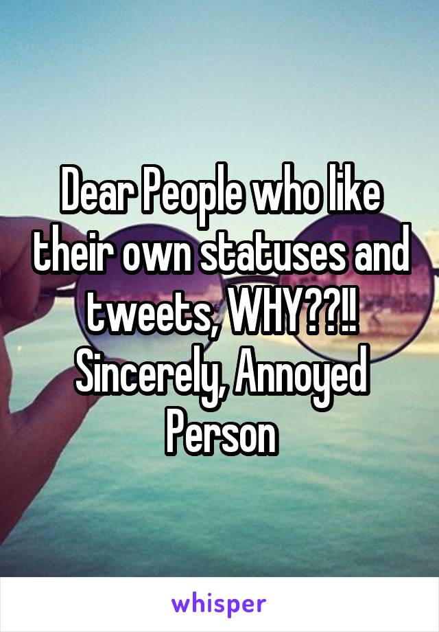 Dear People who like their own statuses and tweets, WHY??!! Sincerely, Annoyed Person