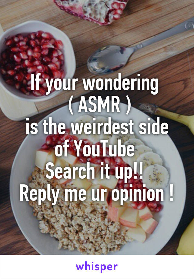 If your wondering 
 ( ASMR )
is the weirdest side of YouTube 
Search it up!! 
Reply me ur opinion !