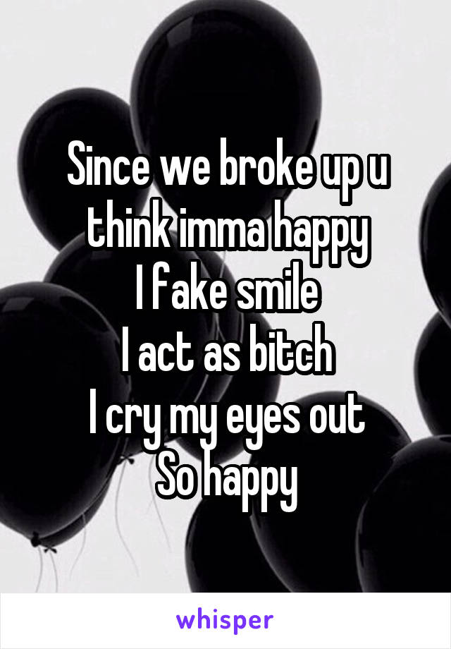 Since we broke up u think imma happy
I fake smile
I act as bitch
I cry my eyes out
So happy