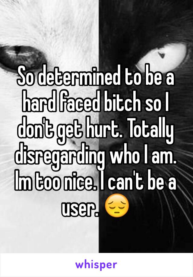 So determined to be a hard faced bitch so I don't get hurt. Totally disregarding who I am. Im too nice. I can't be a user. 😔