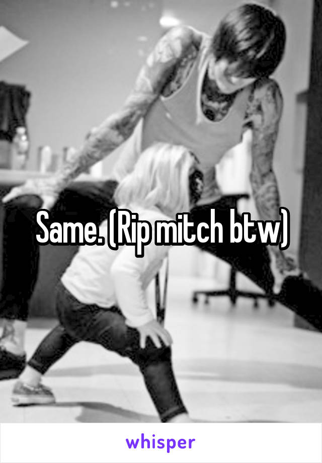 Same. (Rip mitch btw)