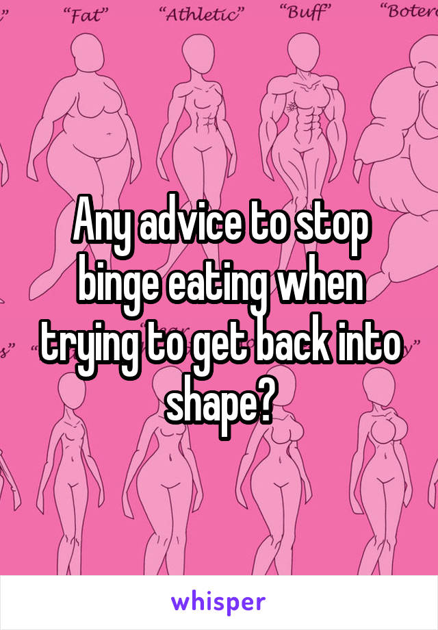 Any advice to stop binge eating when trying to get back into shape?