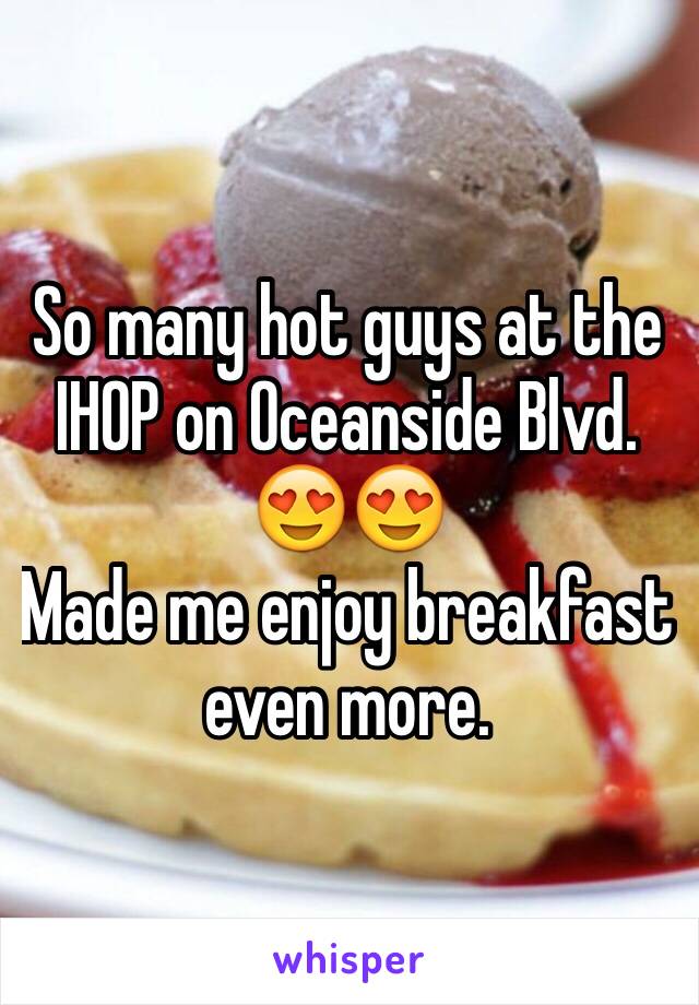 So many hot guys at the IHOP on Oceanside Blvd. 😍😍
Made me enjoy breakfast even more.