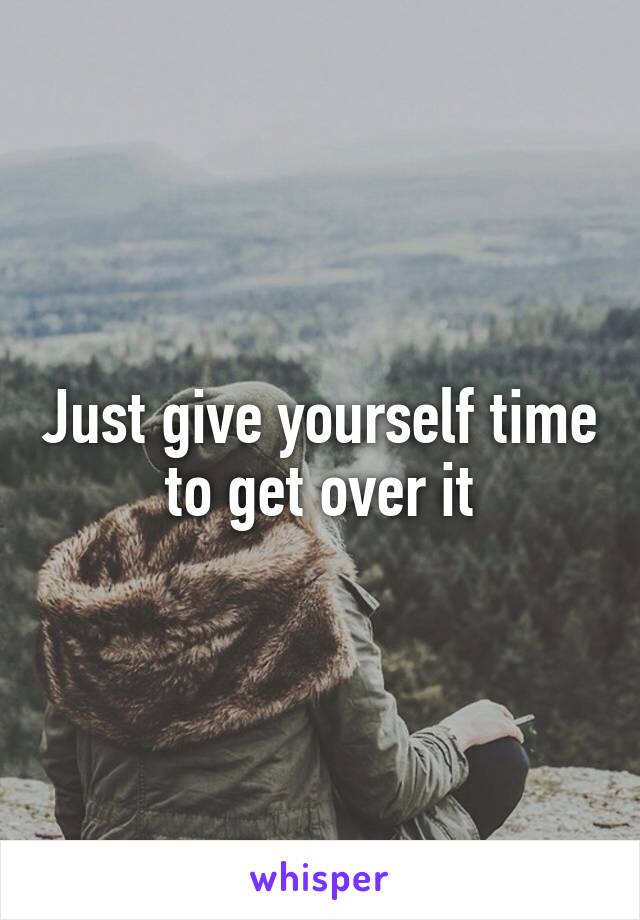 Just give yourself time to get over it