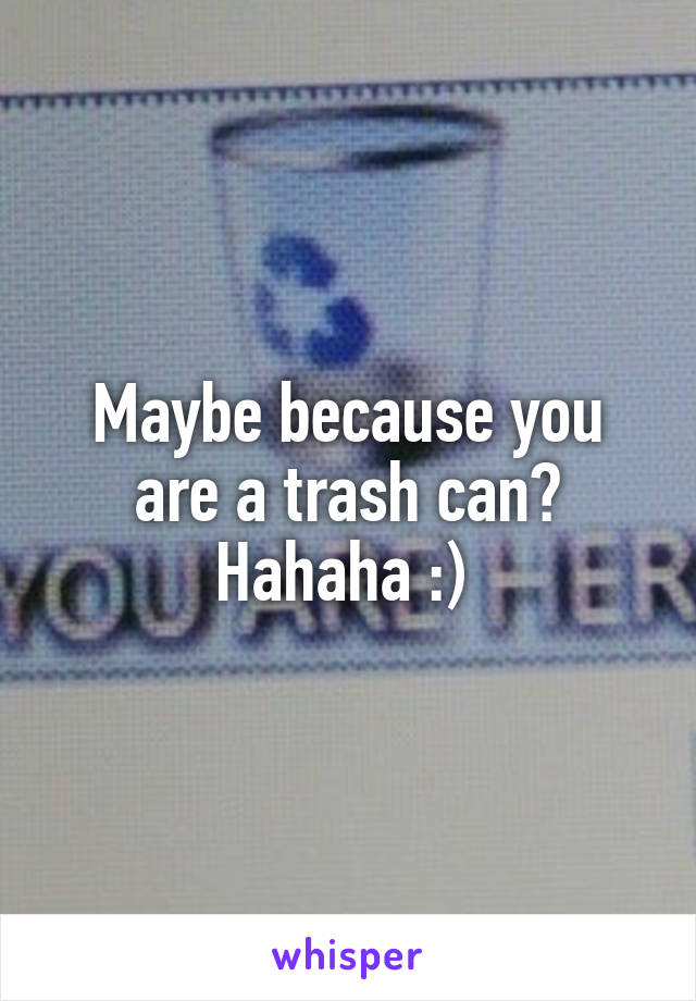 Maybe because you are a trash can? Hahaha :) 