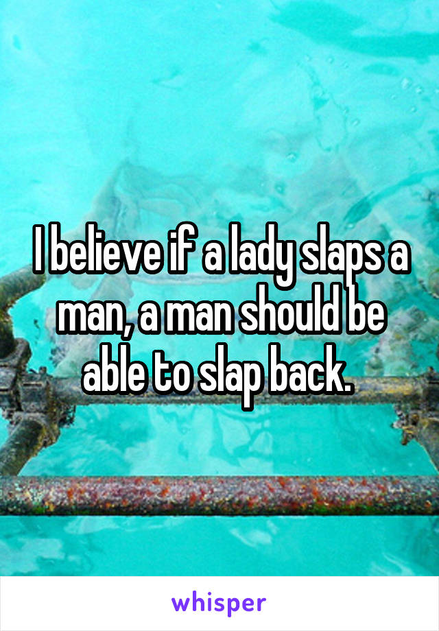 I believe if a lady slaps a man, a man should be able to slap back. 